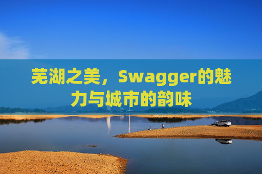 芜湖之美，Swagger的魅力与城市的韵味