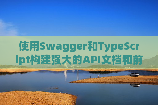 使用Swagger和TypeScript构建强大的API文档和前端应用